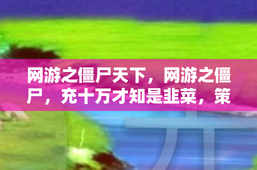 网游之僵尸天下，网游之僵尸，充十万才知是韭菜，策划暗改数据吓掉下巴！