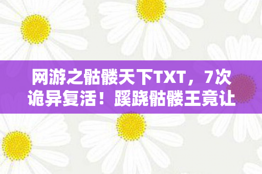 网游之骷髅天下TXT，7次诡异复活！蹊跷骷髅王竟让百万玩家后背发凉