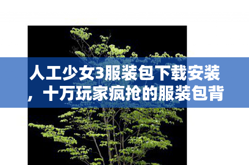 人工少女3服装包下载安装,十万玩家疯抢的服装包背后,竟藏着让全服破防的终极谜团? 人工少女3服装包下载安装,十万玩家疯抢的服装包背后,竟藏着让全服破防的终极谜团?