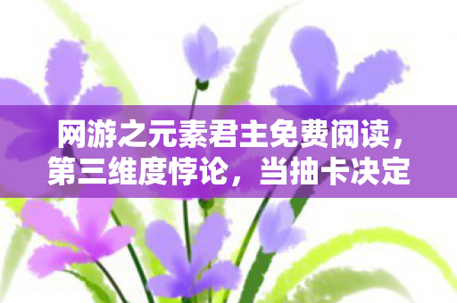 网游之元素君主免费阅读,第三维度悖论,当抽卡决定命运时,灵魂震颤的自由为何成了囚笼? 网游之元素君主免费阅读,第三维度悖论,当抽卡决定命运时,灵魂震颤的自由为何成了囚笼?