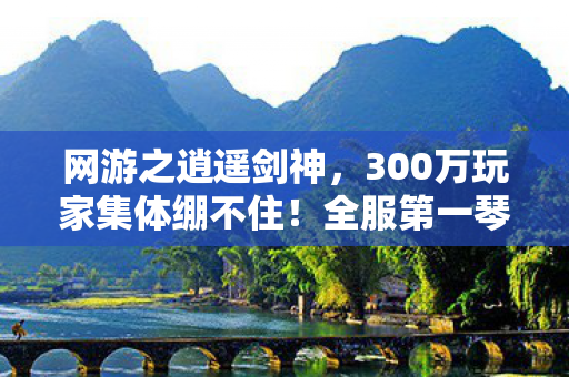 网游之逍遥剑神，300万玩家集体绷不住！全服第一琴师竟是AI？网吧对峙现场炸成菜市场