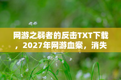 网游之弱者的反击TXT下载,2027年网游血案,消失的顶级玩家与永不熄灭的诅咒之火 网游之弱者的反击TXT下载,2027年网游血案,消失的顶级玩家与永不熄灭的诅咒之火
