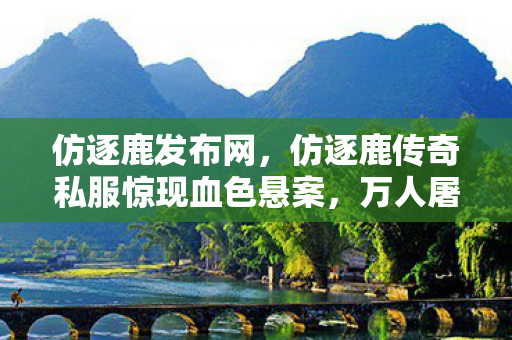 仿逐鹿发布网,仿逐鹿传奇私服惊现血色悬案,万人屠戮背后的毛骨悚然真相 仿逐鹿发布网,仿逐鹿传奇私服惊现血色悬案,万人屠戮背后的毛骨悚然真相