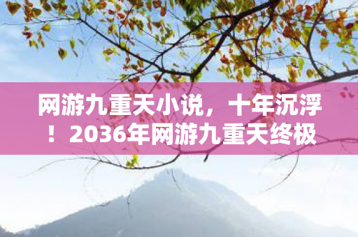 网游九重天小说，十年沉浮！2036年网游九重天终极真相，颠覆你对虚拟的认知！