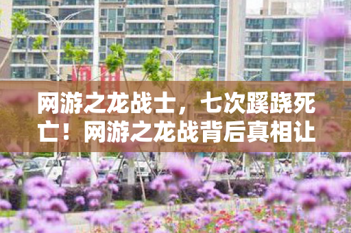 网游之龙战士,七次蹊跷死亡!网游之龙战背后真相让人后背发凉 网游之龙战士,七次蹊跷死亡!网游之龙战背后真相让人后背发凉
