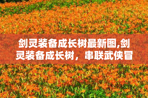剑灵装备成长树最新图,剑灵装备成长树，串联武侠冒险的十年进阶记忆