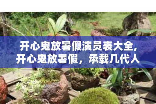开心鬼放暑假演员表大全,开心鬼放暑假，承载几代人青春记忆的校园喜剧图鉴