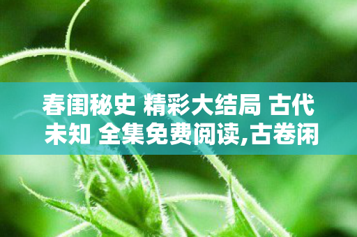 春闺秘史 精彩大结局 古代 未知 全集免费阅读,古卷闲读，春日闺中旧趣拾零