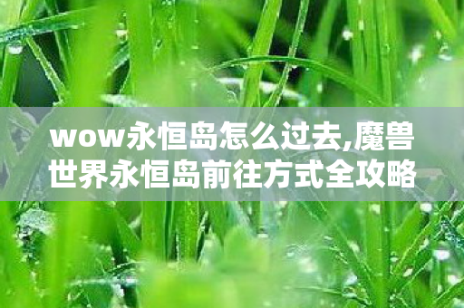wow永恒岛怎么过去,魔兽世界永恒岛前往方式全攻略 新手老玩家都能轻松登岛