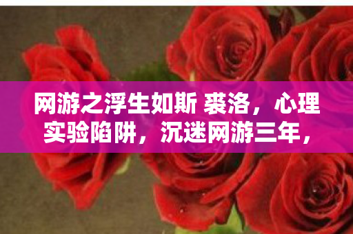 网游之浮生如斯 裘洛，心理实验陷阱，沉迷网游三年，细思极恐的自我囚禁