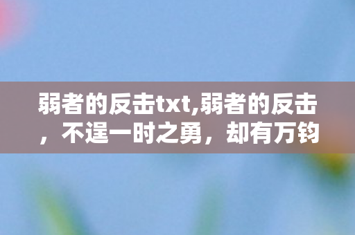 弱者的反击txt,弱者的反击,不逞一时之勇,却有万钧分量 弱者的反击txt,弱者的反击,不逞一时之勇,却有万钧分量