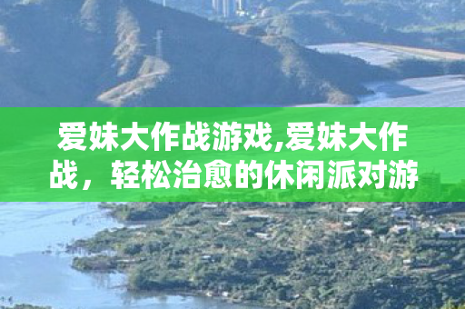 爱妹大作战游戏,爱妹大作战,轻松治愈的休闲派对游戏新风向 爱妹大作战游戏,爱妹大作战,轻松治愈的休闲派对游戏新风向