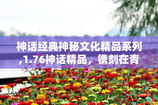 神话经典神秘文化精品系列,1.76神话精品，镌刻在青春里的热血旧时光