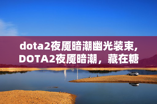 dota2夜魇暗潮幽光装束,DOTA2夜魇暗潮，藏在糖果乱斗里的玩家专属狂欢