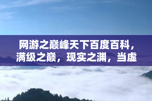 网游之巅峰天下百度百科,满级之巅,现实之渊,当虚拟王者坠入存在主义黑洞 网游之巅峰天下百度百科,满级之巅,现实之渊,当虚拟王者坠入存在主义黑洞