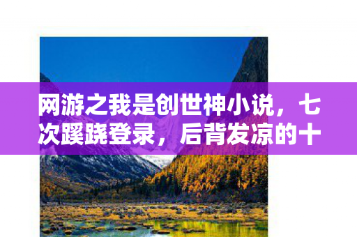 网游之我是创世神小说，七次蹊跷登录，后背发凉的十年逃亡真相