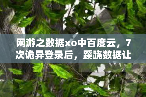 网游之数据xo中百度云，7次诡异登录后，蹊跷数据让全网后背发凉，你玩的真是游戏吗？