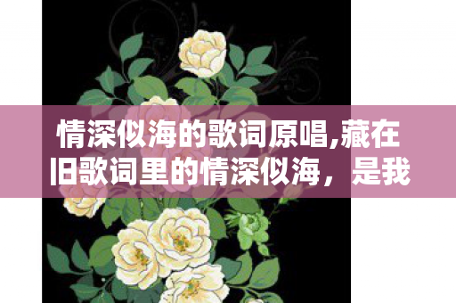 情深似海的歌词原唱,藏在旧歌词里的情深似海,是我们没说出口的青春注脚 情深似海的歌词原唱,藏在旧歌词里的情深似海,是我们没说出口的青春注脚