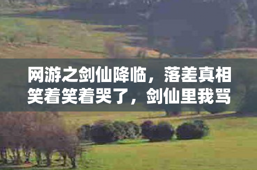 网游之剑仙降临,落差真相笑着笑着哭了,剑仙里我骂遍三界,却戒不掉这虚拟江湖 网游之剑仙降临,落差真相笑着笑着哭了,剑仙里我骂遍三界,却戒不掉这虚拟江湖