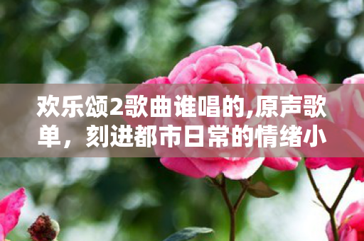 欢乐颂2歌曲谁唱的,原声歌单,刻进都市日常的情绪小注脚 欢乐颂2歌曲谁唱的,原声歌单,刻进都市日常的情绪小注脚