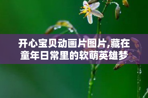 开心宝贝动画片图片,藏在童年日常里的软萌英雄梦 开心宝贝动画片图片,藏在童年日常里的软萌英雄梦