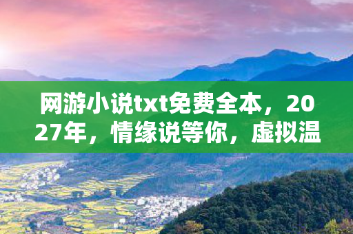 网游小说txt免费全本,2027年,情缘说等你,虚拟温暖竟成我鼻子一酸的伏笔 网游小说txt免费全本,2027年,情缘说等你,虚拟温暖竟成我鼻子一酸的伏笔