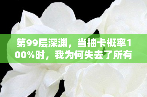 第99层深渊，当抽卡概率100%时，我为何失去了所有选择权？