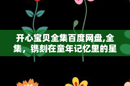 开心宝贝全集百度网盘,全集,镌刻在童年记忆里的星星球冒险序章 开心宝贝全集百度网盘,全集,镌刻在童年记忆里的星星球冒险序章
