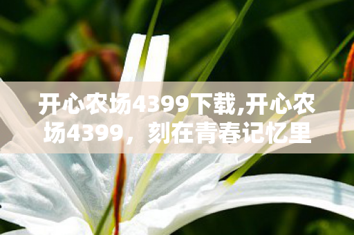 开心农场4399下载,开心农场4399,刻在青春记忆里的田园小美好 开心农场4399下载,开心农场4399,刻在青春记忆里的田园小美好