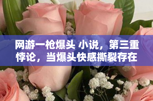 网游一枪爆头 小说,第三重悖论,当爆头快感撕裂存在之茧的2027 网游一枪爆头 小说,第三重悖论,当爆头快感撕裂存在之茧的2027