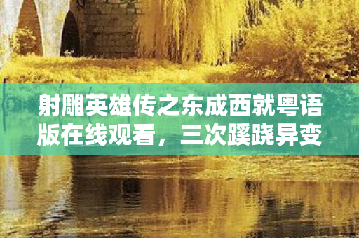 射雕英雄传之东成西就粤语版在线观看,三次蹊跷异变!射雕江湖背后真相,让人后背发凉 射雕英雄传之东成西就粤语版在线观看,三次蹊跷异变!射雕江湖背后真相,让人后背发凉