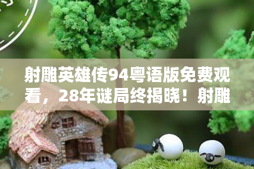 射雕英雄传94粤语版免费观看,28年谜局终揭晓!射雕英雄传94粤语版游戏为何让百万玩家泪目? 射雕英雄传94粤语版免费观看,28年谜局终揭晓!射雕英雄传94粤语版游戏为何让百万玩家泪目?
