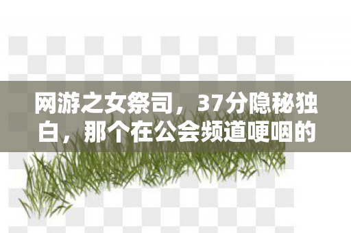 网游之女祭司，37分隐秘独白，那个在公会频道哽咽的咆哮祭司，后来去了哪里？