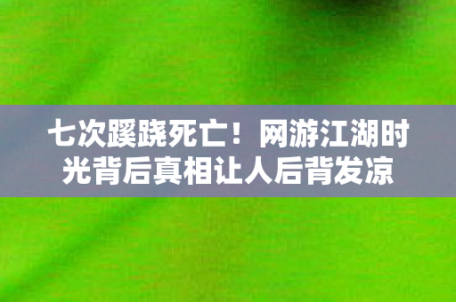 七次蹊跷死亡！网游江湖时光背后真相让人后背发凉