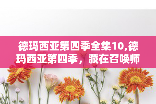 德玛西亚第四季全集10,德玛西亚第四季,藏在召唤师青春里的热血动画记忆 德玛西亚第四季全集10,德玛西亚第四季,藏在召唤师青春里的热血动画记忆