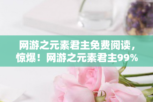 网游之元素君主免费阅读,惊爆!网游之元素君主99%玩家卡关的隐藏副本竟藏惊天秘密! 网游之元素君主免费阅读,惊爆!网游之元素君主99%玩家卡关的隐藏副本竟藏惊天秘密!