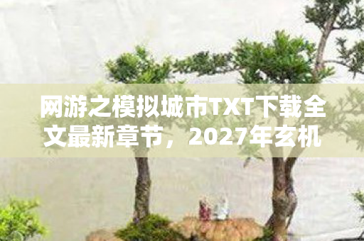 网游之模拟城市TXT下载全文最新章节,2027年玄机暗藏!当模拟城市的沉默按钮按下,我得到了什么? 网游之模拟城市TXT下载全文最新章节,2027年玄机暗藏!当模拟城市的沉默按钮按下,我得到了什么?