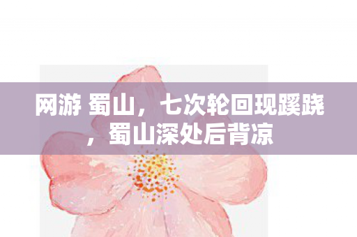 网游 蜀山,七次轮回现蹊跷,蜀山深处后背凉 网游 蜀山,七次轮回现蹊跷,蜀山深处后背凉