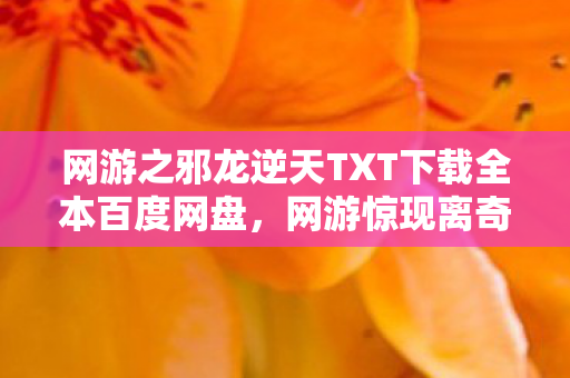 网游之邪龙逆天TXT下载全本百度网盘,网游惊现离奇悬案!邪龙逆天背后,隐藏着毛骨悚然的真相? 网游之邪龙逆天TXT下载全本百度网盘,网游惊现离奇悬案!邪龙逆天背后,隐藏着毛骨悚然的真相?
