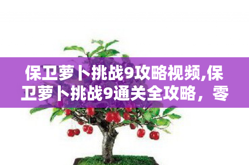 保卫萝卜挑战9攻略视频,保卫萝卜挑战9通关全攻略,零道具稳拿金萝卜技巧详解 保卫萝卜挑战9攻略视频,保卫萝卜挑战9通关全攻略,零道具稳拿金萝卜技巧详解