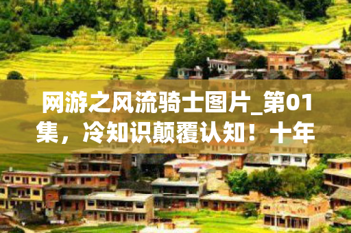 网游之风流骑士图片_第01集,冷知识颠覆认知!十年网游老玩家竟被这游戏目瞪口呆了 网游之风流骑士图片_第01集,冷知识颠覆认知!十年网游老玩家竟被这游戏目瞪口呆了