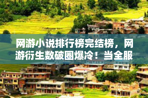 网游小说排行榜完结榜，网游衍生数破圈爆冷！当全服第一的剑修竟成了我妈的生日惊喜？！