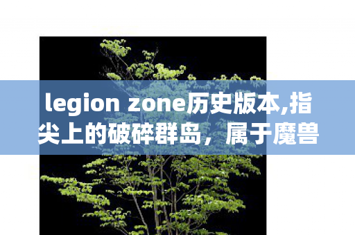 legion zone历史版本,指尖上的破碎群岛,属于魔兽玩家的Wow Legion Companion旧时光 legion zone历史版本,指尖上的破碎群岛,属于魔兽玩家的Wow Legion Companion旧时光