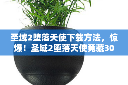 圣域2堕落天使下载方法,惊爆!圣域2堕落天使竟藏300万删减玩法,背后隐情让人吓一跳! 圣域2堕落天使下载方法,惊爆!圣域2堕落天使竟藏300万删减玩法,背后隐情让人吓一跳!