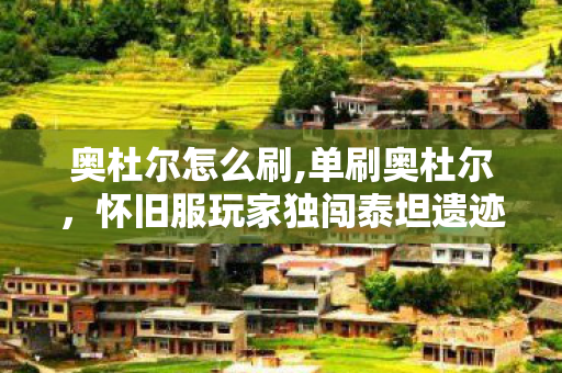奥杜尔怎么刷,单刷奥杜尔,怀旧服玩家独闯泰坦遗迹的浪漫旅程 奥杜尔怎么刷,单刷奥杜尔,怀旧服玩家独闯泰坦遗迹的浪漫旅程
