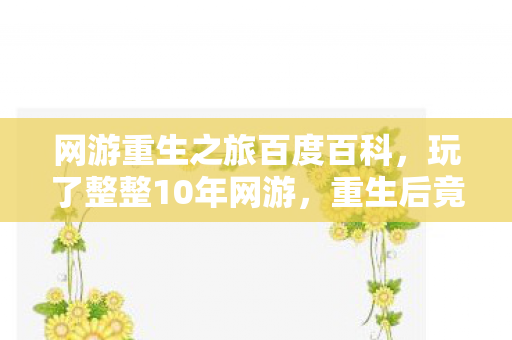 网游重生之旅百度百科,玩了整整10年网游,重生后竟要面临3大抉择,我该何去何从? 网游重生之旅百度百科,玩了整整10年网游,重生后竟要面临3大抉择,我该何去何从?