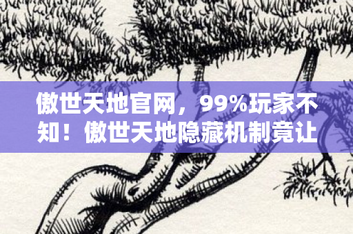 傲世天地官网,99%玩家不知!傲世天地隐藏机制竟让战力暴涨300%? 傲世天地官网,99%玩家不知!傲世天地隐藏机制竟让战力暴涨300%?
