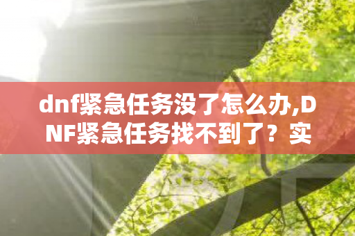 dnf紧急任务没了怎么办,DNF紧急任务找不到了?实用排查技巧帮你快速找回任务奖励 dnf紧急任务没了怎么办,DNF紧急任务找不到了?实用排查技巧帮你快速找回任务奖励
