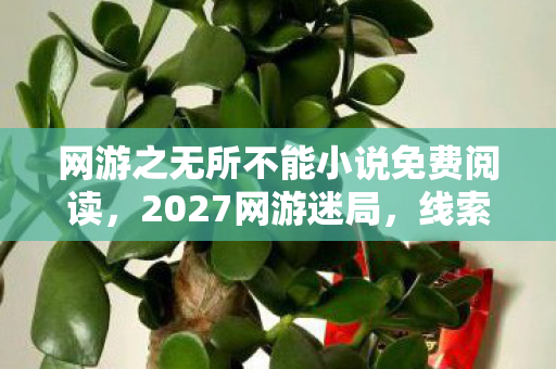 网游之无所不能小说免费阅读,2027网游迷局,线索交织的悬案,毛骨悚然困兽之谜 网游之无所不能小说免费阅读,2027网游迷局,线索交织的悬案,毛骨悚然困兽之谜