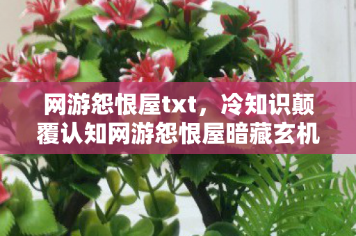网游怨恨屋txt,冷知识颠覆认知网游怨恨屋暗藏玄机,这些设计让你目瞪口呆! 网游怨恨屋txt,冷知识颠覆认知网游怨恨屋暗藏玄机,这些设计让你目瞪口呆!